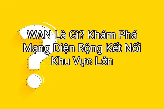 WAN Là Gì? Khám Phá Mạng Diện Rộng Kết Nối Khu Vực Lớn