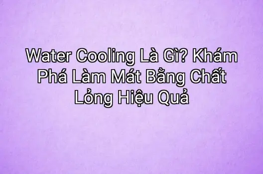 Water Cooling Là Gì? Khám Phá Làm Mát Bằng Chất Lỏng Hiệu Quả