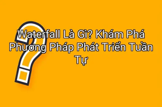 Waterfall Là Gì? Khám Phá Phương Pháp Phát Triển Tuần Tự