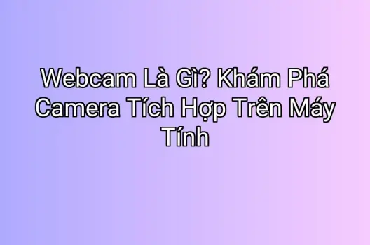 Webcam Là Gì? Khám Phá Camera Tích Hợp Trên Máy Tính