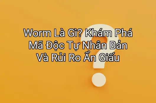 Worm Là Gì? Khám Phá Mã Độc Tự Nhân Bản Và Rủi Ro Ẩn Giấu