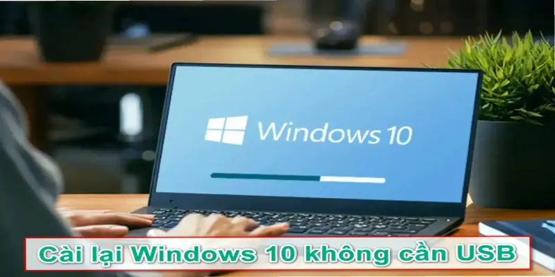 Cách cài lại Win 10 cho laptop: Hướng dẫn đơn giản và nhanh chóng