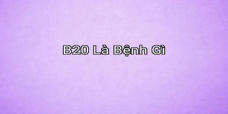B20 Là Bệnh Gì