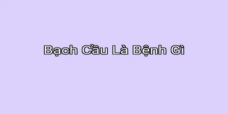 Bạch Cầu Là Bệnh Gì