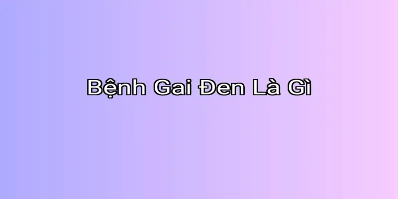 Bệnh Gai Đen Là Gì