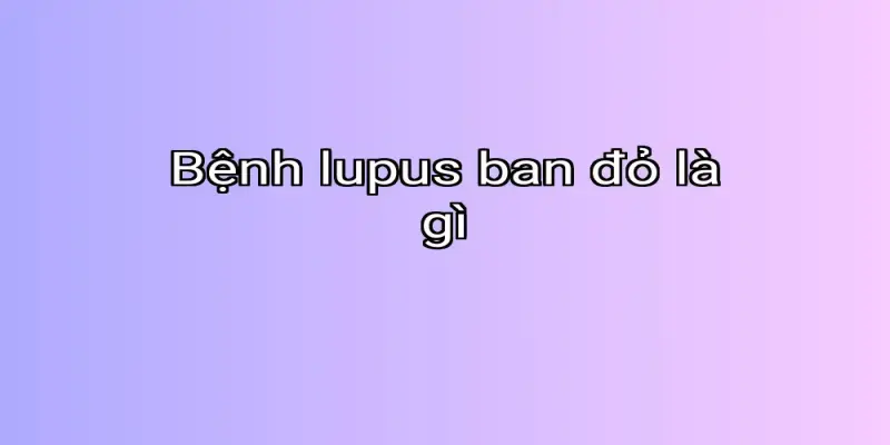 Bệnh lupus ban đỏ là gì