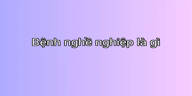 Bệnh nghề nghiệp là gì