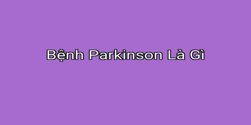 Bệnh Parkinson Là Gì