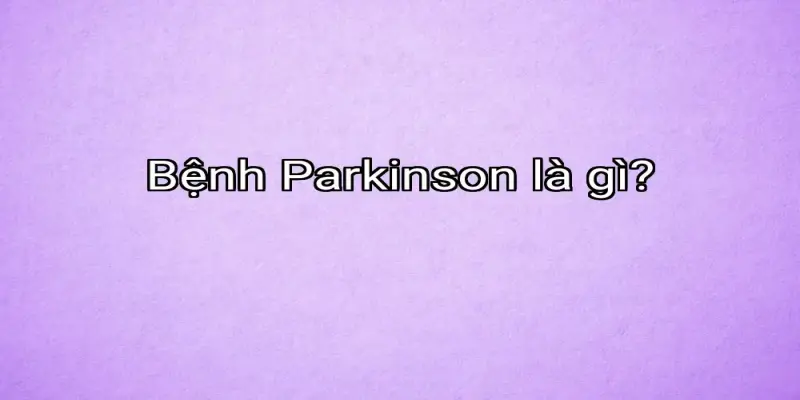 Bệnh Parkinson là gì?