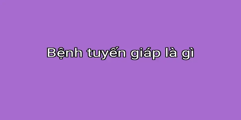 Bệnh tuyến giáp là gì