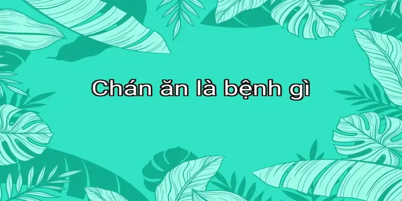 Chán ăn là bệnh gì