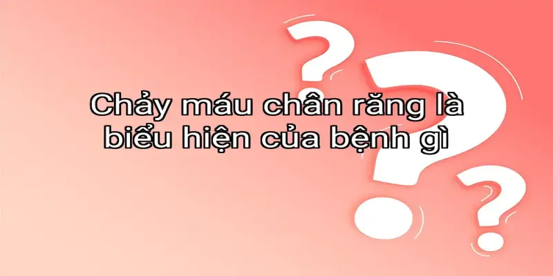 Chảy máu chân răng là biểu hiện của bệnh gì