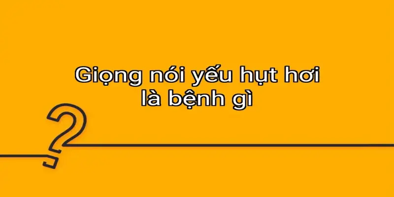 Giọng nói yếu hụt hơi là bệnh gì