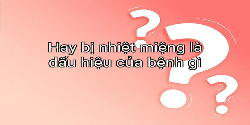Hay bị nhiệt miệng là dấu hiệu của bệnh gì