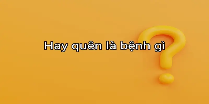 Hay quên là bệnh gì