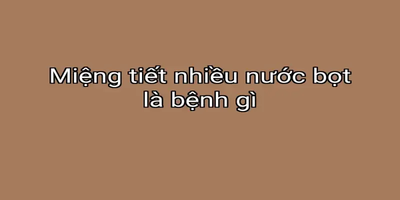 Miệng tiết nhiều nước bọt là bệnh gì