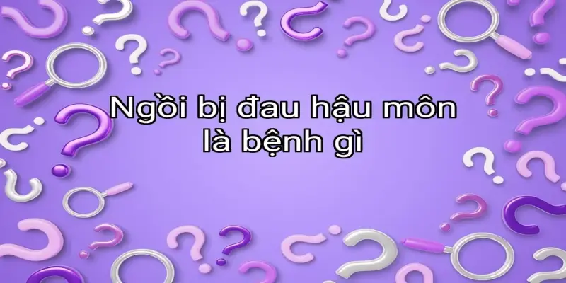 Ngồi bị đau hậu môn là bệnh gì