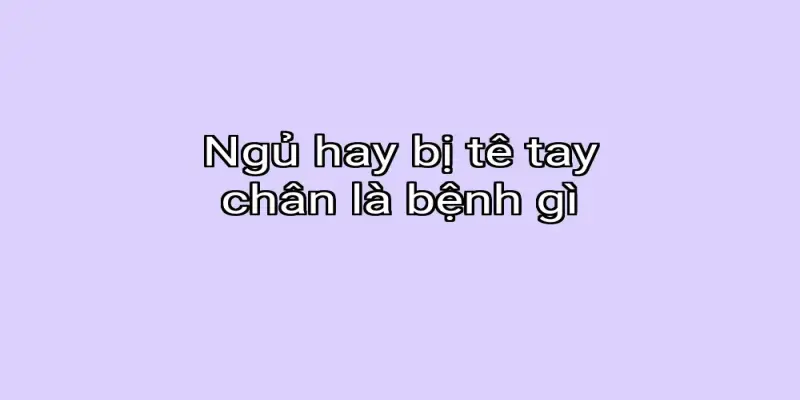 Ngủ hay bị tê tay chân là bệnh gì