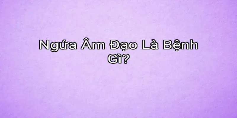 Ngứa Âm Đạo Là Bệnh Gì?