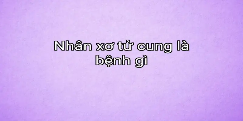 Nhân xơ tử cung là bệnh gì