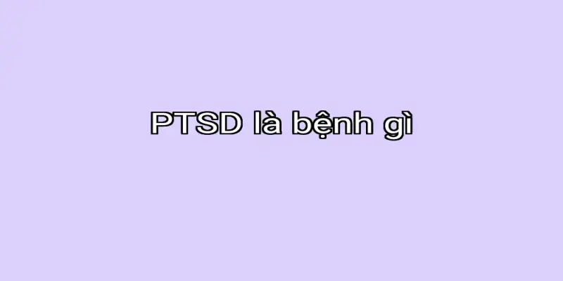 PTSD là bệnh gì