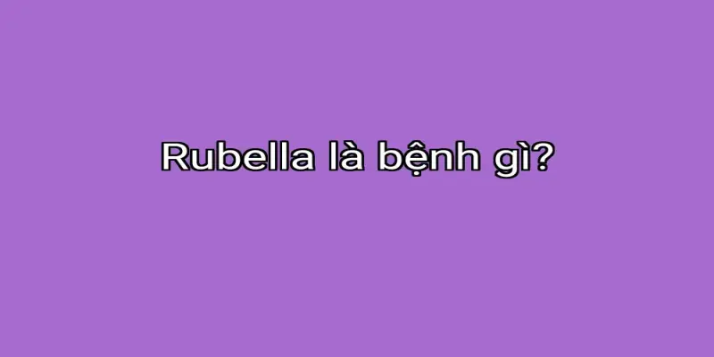 Rubella là bệnh gì?