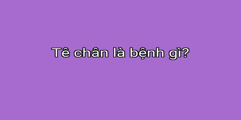 Tê chân là bệnh gì?