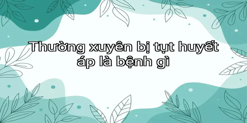 Thường xuyên bị tụt huyết áp là bệnh gì