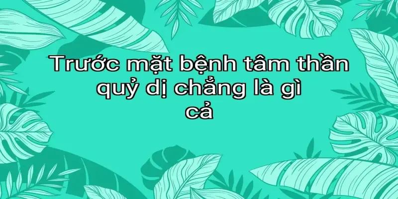 Trước mặt bệnh tâm thần quỷ dị chẳng là gì cả