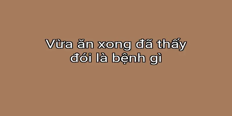 Vừa ăn xong đã thấy đói là bệnh gì