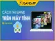 Tại sao không tải được game về máy tính? Khắc phục ngay!
