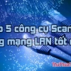 Advanced IP Scanner: Công cụ quét mạng LAN hiệu quả năm 2026