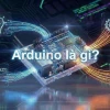 Arduino là gì? Khám phá ứng dụng và tiềm năng vượt trội trong đời sống